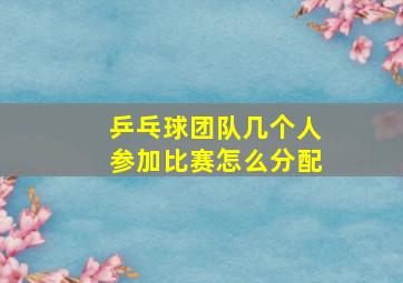 乒乓球团队几个人参加比赛怎么分配