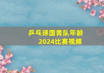 乒乓球国青队年龄2024比赛视频