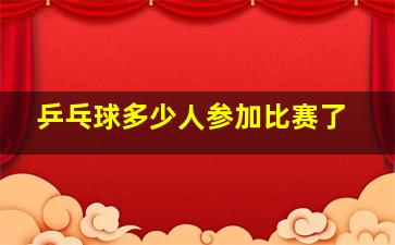 乒乓球多少人参加比赛了