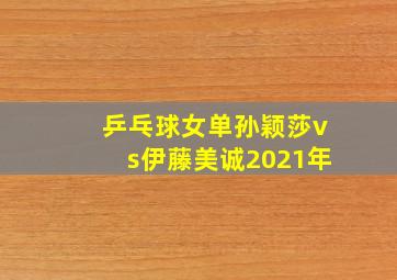 乒乓球女单孙颖莎vs伊藤美诚2021年