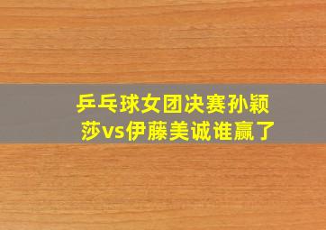 乒乓球女团决赛孙颖莎vs伊藤美诚谁赢了