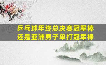 乒乓球年终总决赛冠军棒还是亚洲男子单打冠军棒