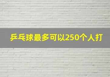 乒乓球最多可以250个人打