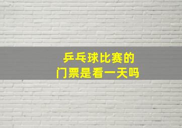 乒乓球比赛的门票是看一天吗