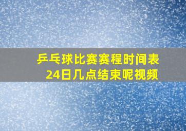 乒乓球比赛赛程时间表24日几点结束呢视频