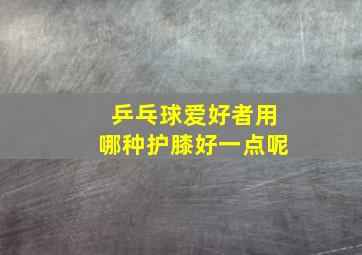 乒乓球爱好者用哪种护膝好一点呢