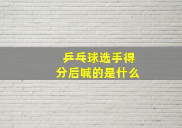 乒乓球选手得分后喊的是什么