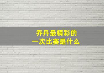 乔丹最精彩的一次比赛是什么