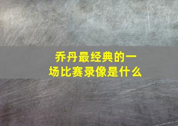 乔丹最经典的一场比赛录像是什么