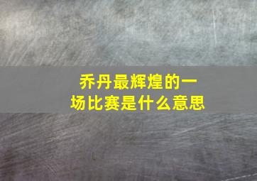 乔丹最辉煌的一场比赛是什么意思