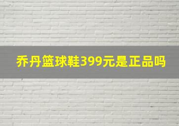 乔丹篮球鞋399元是正品吗