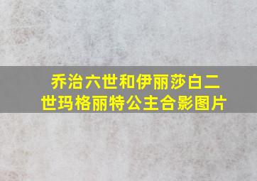 乔治六世和伊丽莎白二世玛格丽特公主合影图片