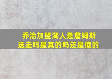 乔治加盟湖人是詹姆斯送走吗是真的吗还是假的