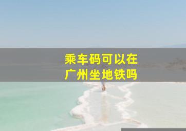 乘车码可以在广州坐地铁吗