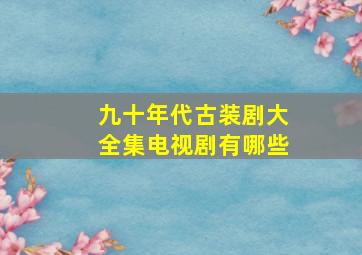 九十年代古装剧大全集电视剧有哪些