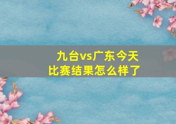 九台vs广东今天比赛结果怎么样了