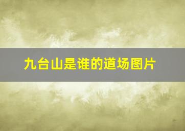 九台山是谁的道场图片