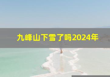 九峰山下雪了吗2024年