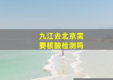 九江去北京需要核酸检测吗