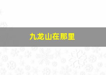 九龙山在那里