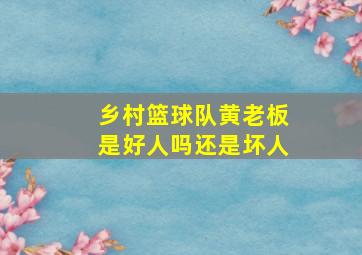 乡村篮球队黄老板是好人吗还是坏人