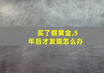 买了假黄金,5年后才发现怎么办