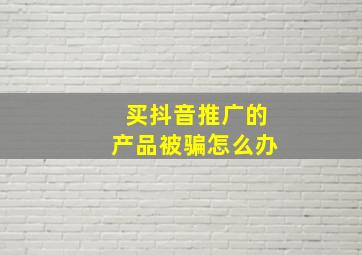 买抖音推广的产品被骗怎么办