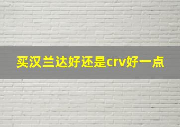 买汉兰达好还是crv好一点