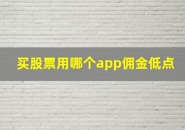 买股票用哪个app佣金低点