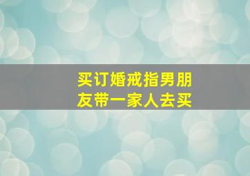 买订婚戒指男朋友带一家人去买