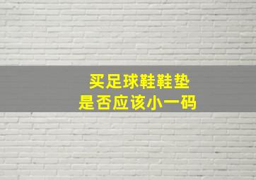 买足球鞋鞋垫是否应该小一码