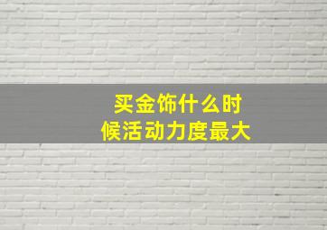 买金饰什么时候活动力度最大