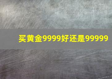 买黄金9999好还是99999