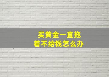 买黄金一直拖着不给钱怎么办