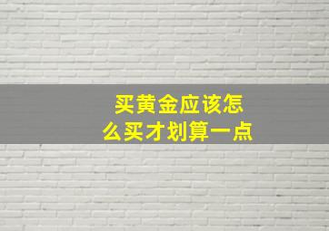 买黄金应该怎么买才划算一点