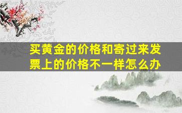 买黄金的价格和寄过来发票上的价格不一样怎么办