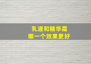 乳液和精华霜哪一个效果更好