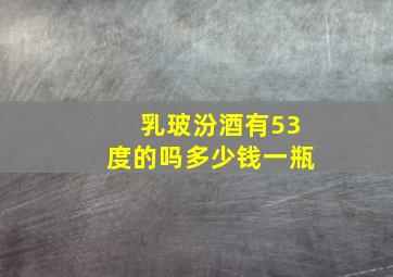 乳玻汾酒有53度的吗多少钱一瓶