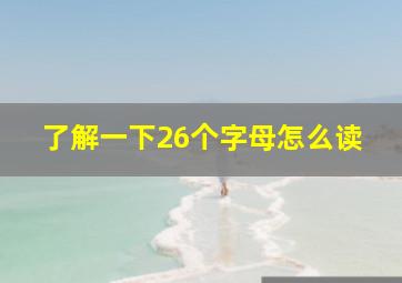 了解一下26个字母怎么读