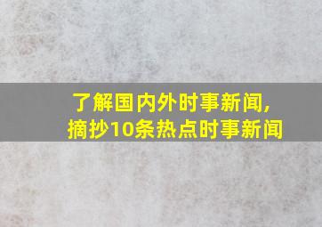 了解国内外时事新闻,摘抄10条热点时事新闻