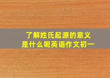 了解姓氏起源的意义是什么呢英语作文初一