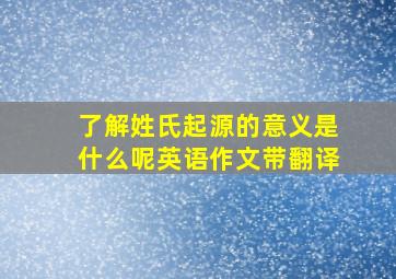 了解姓氏起源的意义是什么呢英语作文带翻译