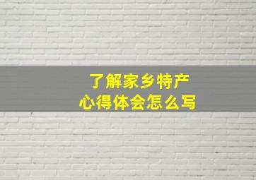 了解家乡特产心得体会怎么写