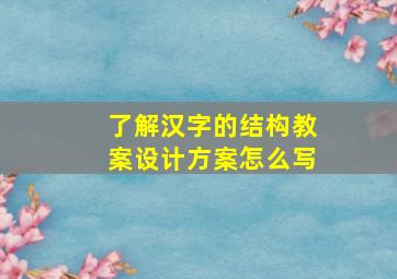 了解汉字的结构教案设计方案怎么写