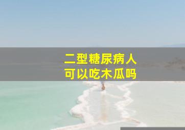 二型糖尿病人可以吃木瓜吗