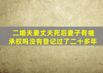 二婚夫妻丈夫死后妻子有继承权吗没有登记过了二十多年