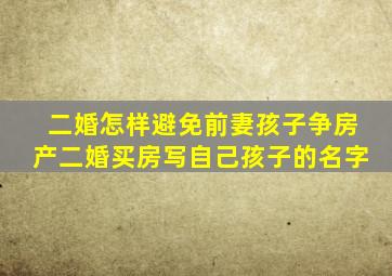 二婚怎样避免前妻孩子争房产二婚买房写自己孩子的名字