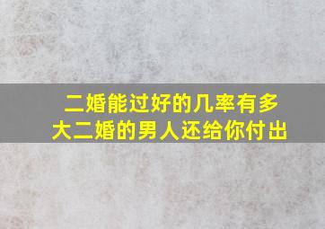 二婚能过好的几率有多大二婚的男人还给你付出