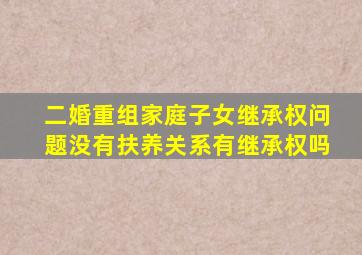 二婚重组家庭子女继承权问题没有扶养关系有继承权吗