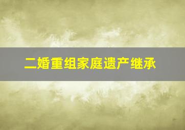 二婚重组家庭遗产继承